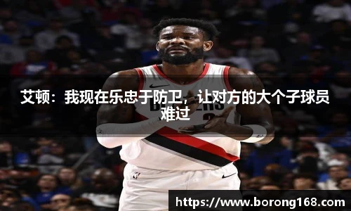艾顿：我现在乐忠于防卫，让对方的大个子球员难过